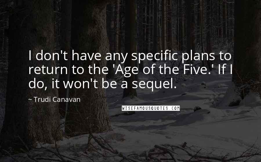Trudi Canavan Quotes: I don't have any specific plans to return to the 'Age of the Five.' If I do, it won't be a sequel.