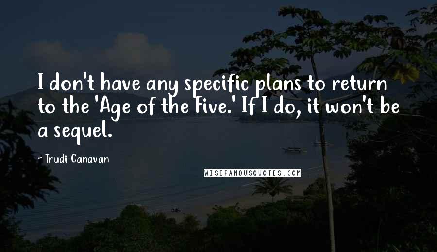 Trudi Canavan Quotes: I don't have any specific plans to return to the 'Age of the Five.' If I do, it won't be a sequel.