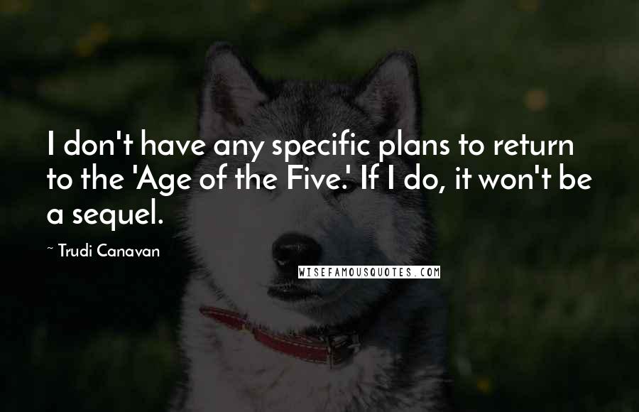 Trudi Canavan Quotes: I don't have any specific plans to return to the 'Age of the Five.' If I do, it won't be a sequel.