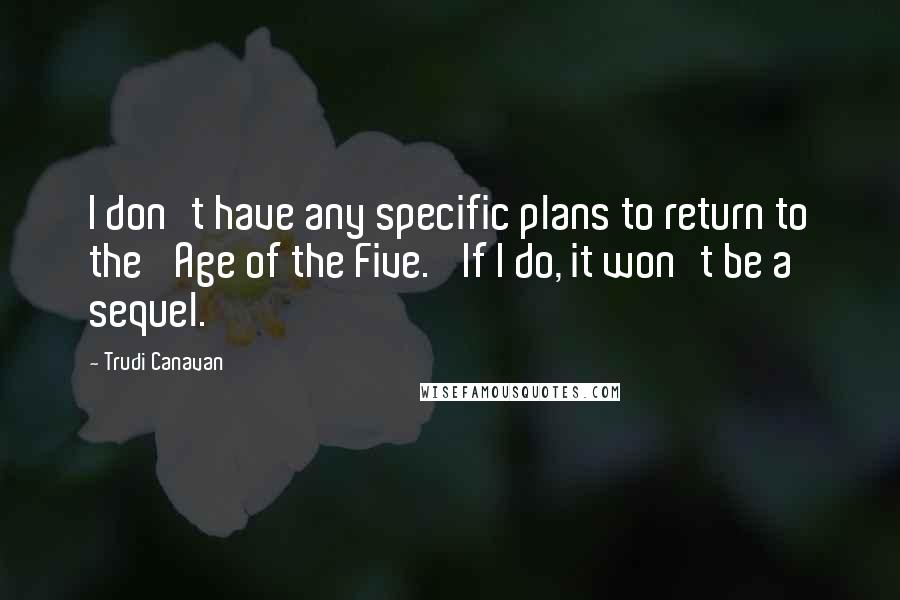 Trudi Canavan Quotes: I don't have any specific plans to return to the 'Age of the Five.' If I do, it won't be a sequel.