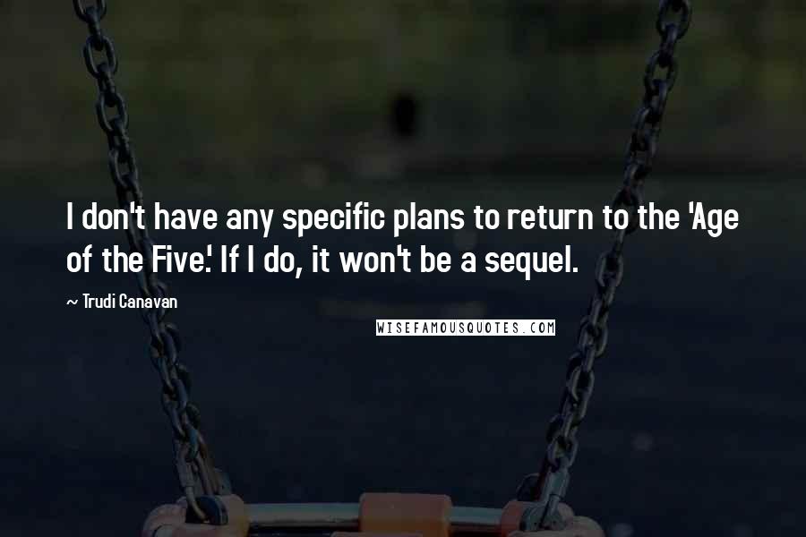 Trudi Canavan Quotes: I don't have any specific plans to return to the 'Age of the Five.' If I do, it won't be a sequel.