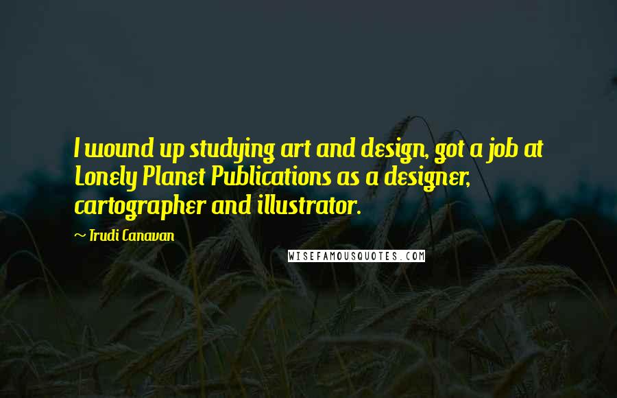 Trudi Canavan Quotes: I wound up studying art and design, got a job at Lonely Planet Publications as a designer, cartographer and illustrator.