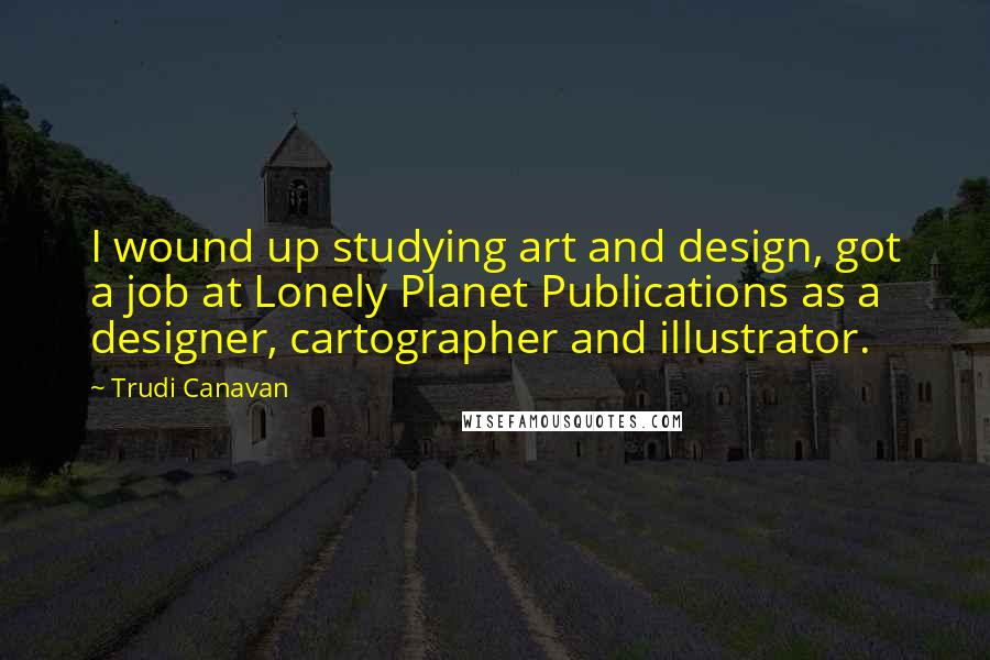 Trudi Canavan Quotes: I wound up studying art and design, got a job at Lonely Planet Publications as a designer, cartographer and illustrator.