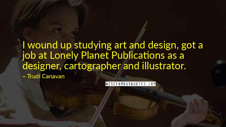 Trudi Canavan Quotes: I wound up studying art and design, got a job at Lonely Planet Publications as a designer, cartographer and illustrator.