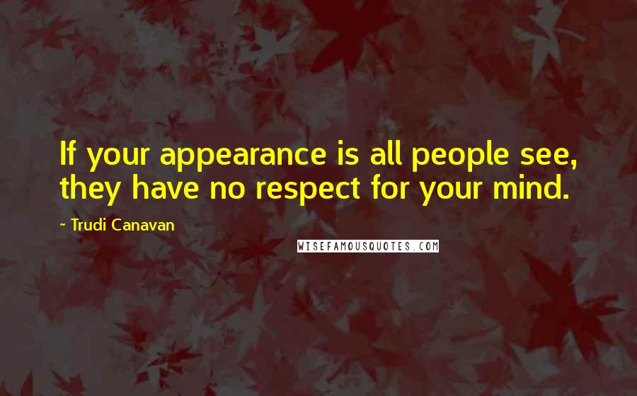 Trudi Canavan Quotes: If your appearance is all people see, they have no respect for your mind.