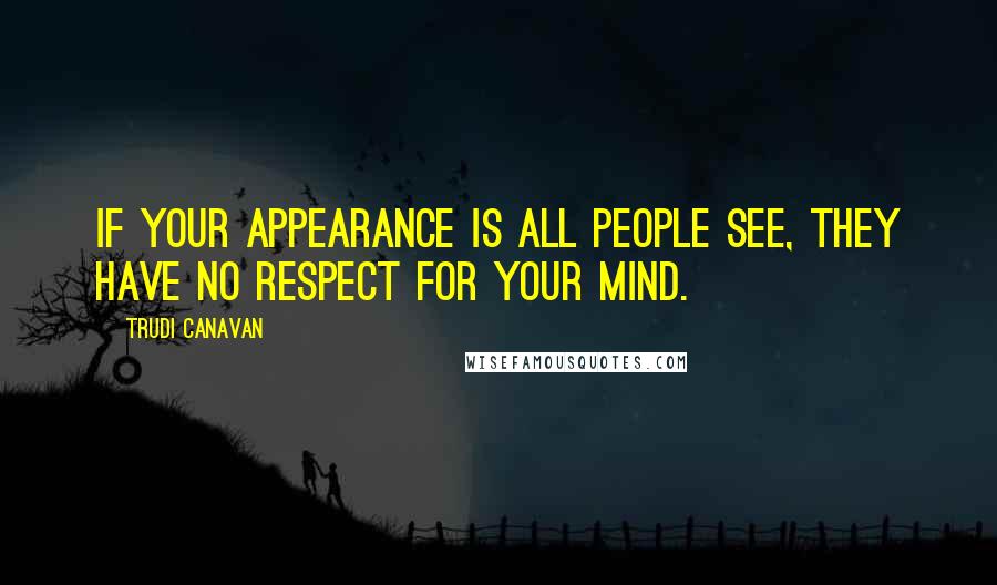 Trudi Canavan Quotes: If your appearance is all people see, they have no respect for your mind.