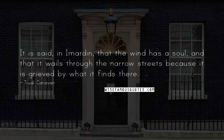 Trudi Canavan Quotes: It is said, in Imardin, that the wind has a soul, and that it wails through the narrow streets because it is grieved by what it finds there.