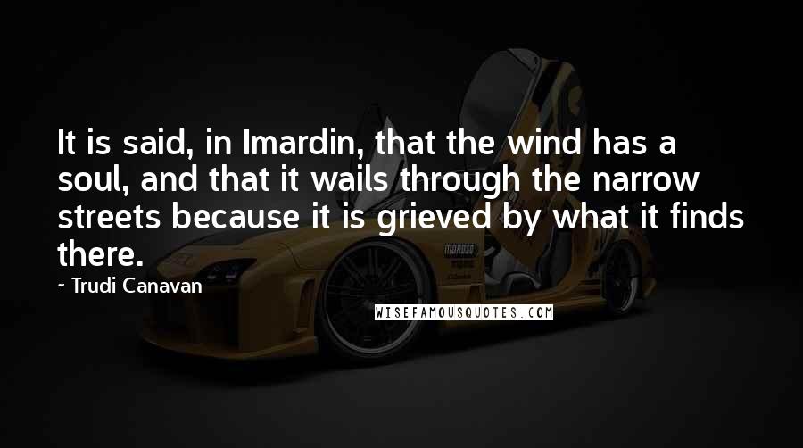 Trudi Canavan Quotes: It is said, in Imardin, that the wind has a soul, and that it wails through the narrow streets because it is grieved by what it finds there.