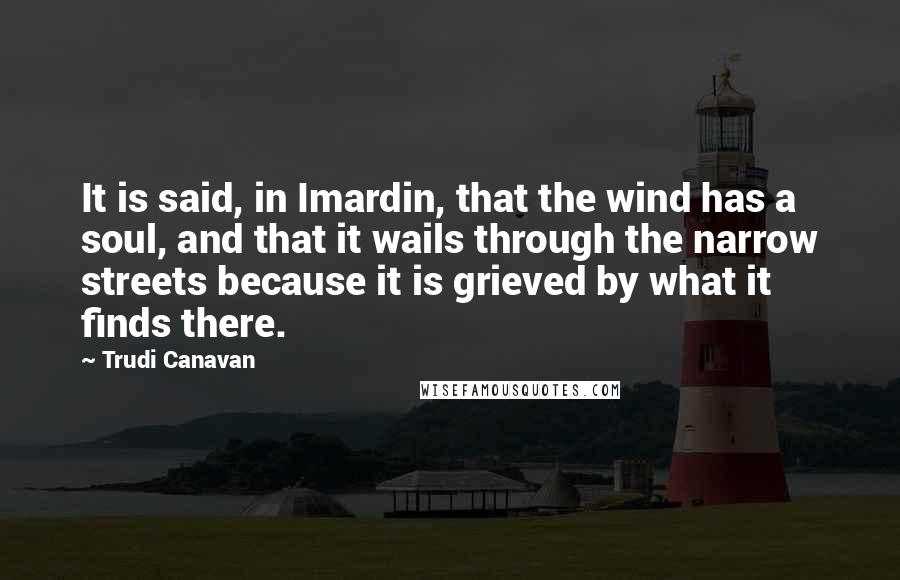 Trudi Canavan Quotes: It is said, in Imardin, that the wind has a soul, and that it wails through the narrow streets because it is grieved by what it finds there.