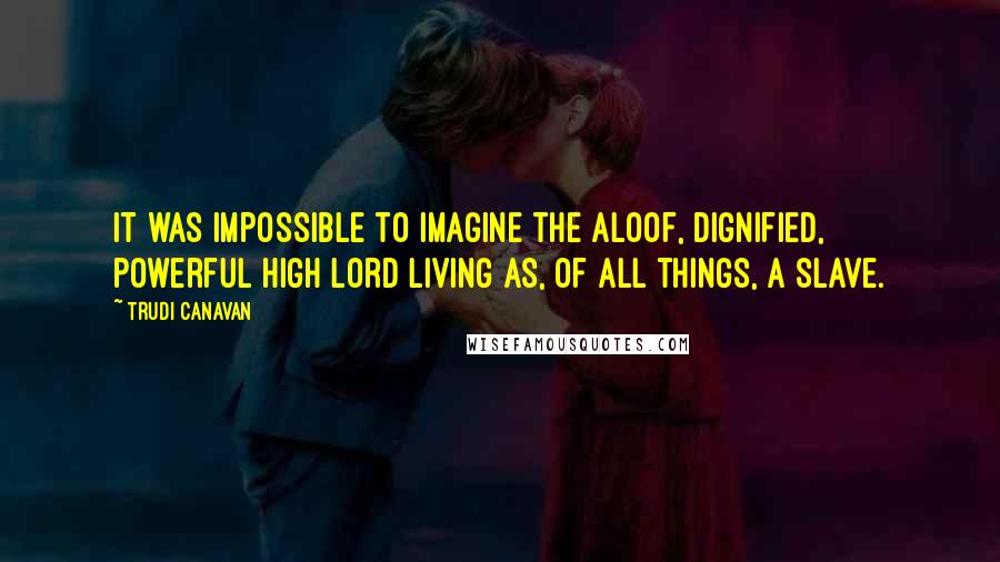 Trudi Canavan Quotes: It was impossible to imagine the aloof, dignified, powerful High Lord living as, of all things, a slave.