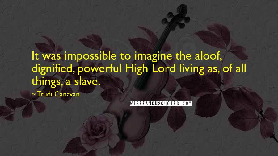 Trudi Canavan Quotes: It was impossible to imagine the aloof, dignified, powerful High Lord living as, of all things, a slave.