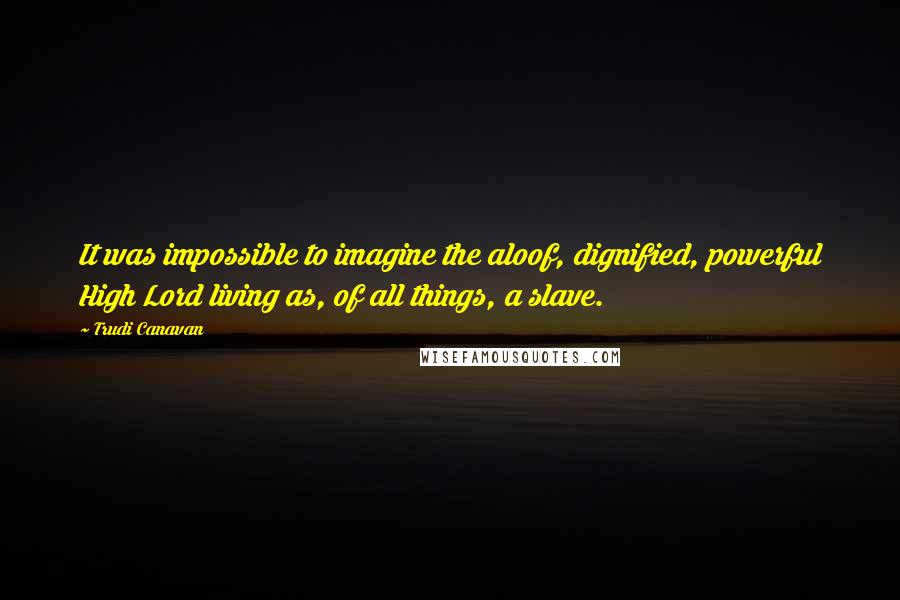 Trudi Canavan Quotes: It was impossible to imagine the aloof, dignified, powerful High Lord living as, of all things, a slave.