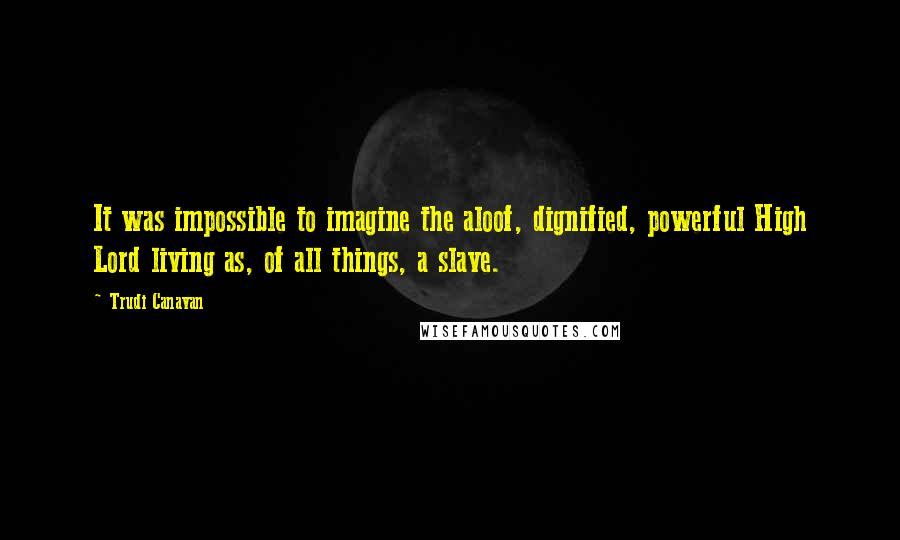 Trudi Canavan Quotes: It was impossible to imagine the aloof, dignified, powerful High Lord living as, of all things, a slave.