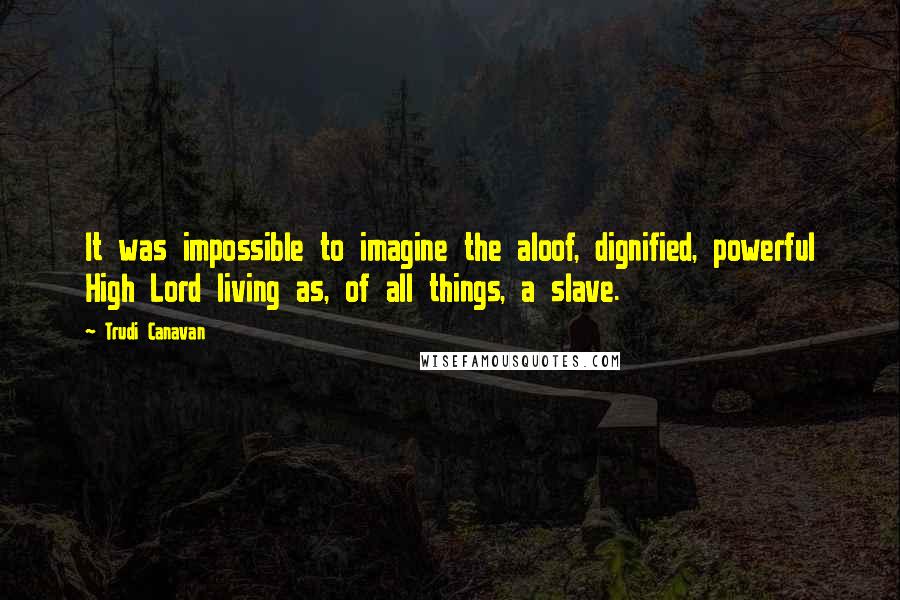 Trudi Canavan Quotes: It was impossible to imagine the aloof, dignified, powerful High Lord living as, of all things, a slave.