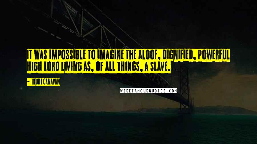 Trudi Canavan Quotes: It was impossible to imagine the aloof, dignified, powerful High Lord living as, of all things, a slave.