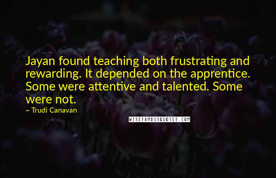 Trudi Canavan Quotes: Jayan found teaching both frustrating and rewarding. It depended on the apprentice. Some were attentive and talented. Some were not.