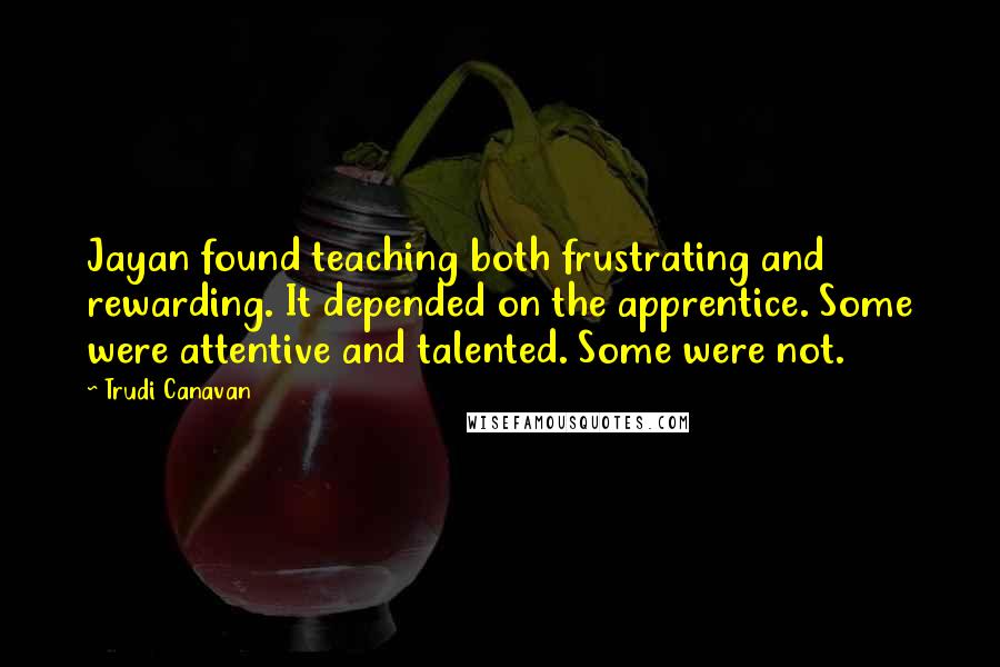 Trudi Canavan Quotes: Jayan found teaching both frustrating and rewarding. It depended on the apprentice. Some were attentive and talented. Some were not.