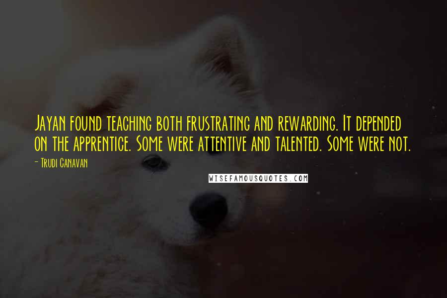 Trudi Canavan Quotes: Jayan found teaching both frustrating and rewarding. It depended on the apprentice. Some were attentive and talented. Some were not.