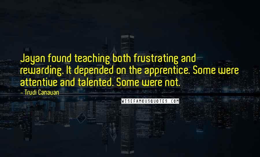 Trudi Canavan Quotes: Jayan found teaching both frustrating and rewarding. It depended on the apprentice. Some were attentive and talented. Some were not.
