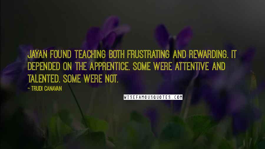 Trudi Canavan Quotes: Jayan found teaching both frustrating and rewarding. It depended on the apprentice. Some were attentive and talented. Some were not.