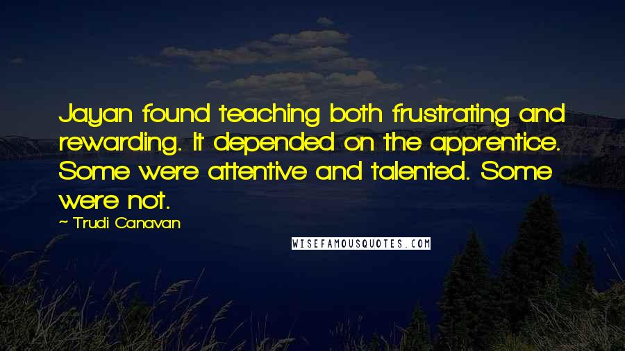 Trudi Canavan Quotes: Jayan found teaching both frustrating and rewarding. It depended on the apprentice. Some were attentive and talented. Some were not.