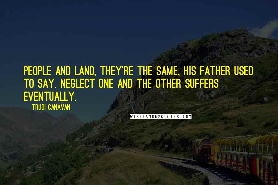 Trudi Canavan Quotes: People and land, they're the same, his father used to say. Neglect one and the other suffers eventually.