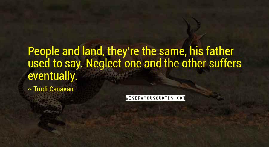 Trudi Canavan Quotes: People and land, they're the same, his father used to say. Neglect one and the other suffers eventually.