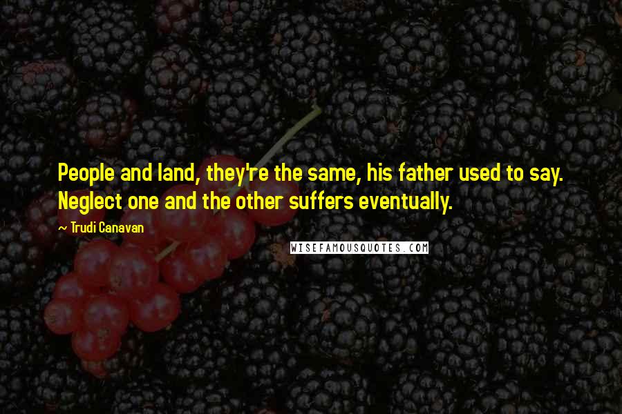 Trudi Canavan Quotes: People and land, they're the same, his father used to say. Neglect one and the other suffers eventually.