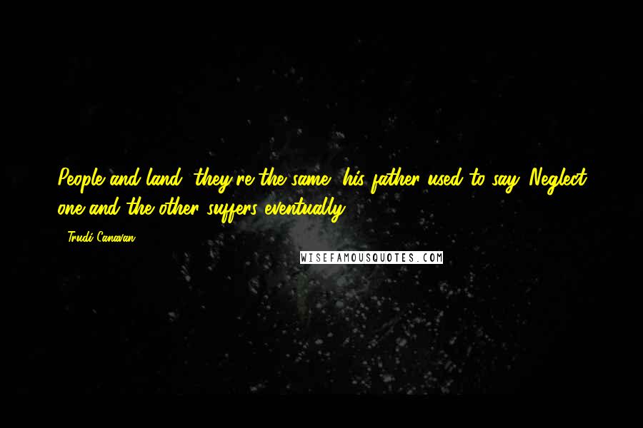 Trudi Canavan Quotes: People and land, they're the same, his father used to say. Neglect one and the other suffers eventually.