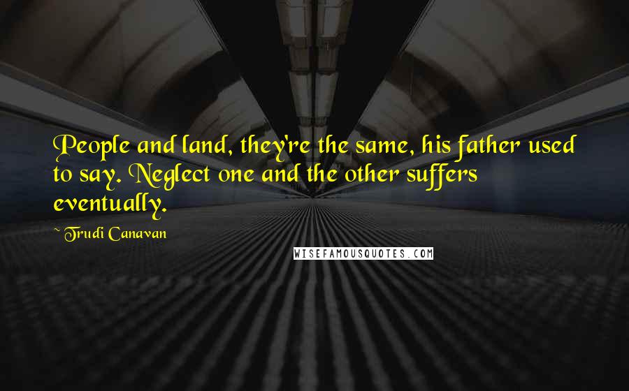 Trudi Canavan Quotes: People and land, they're the same, his father used to say. Neglect one and the other suffers eventually.