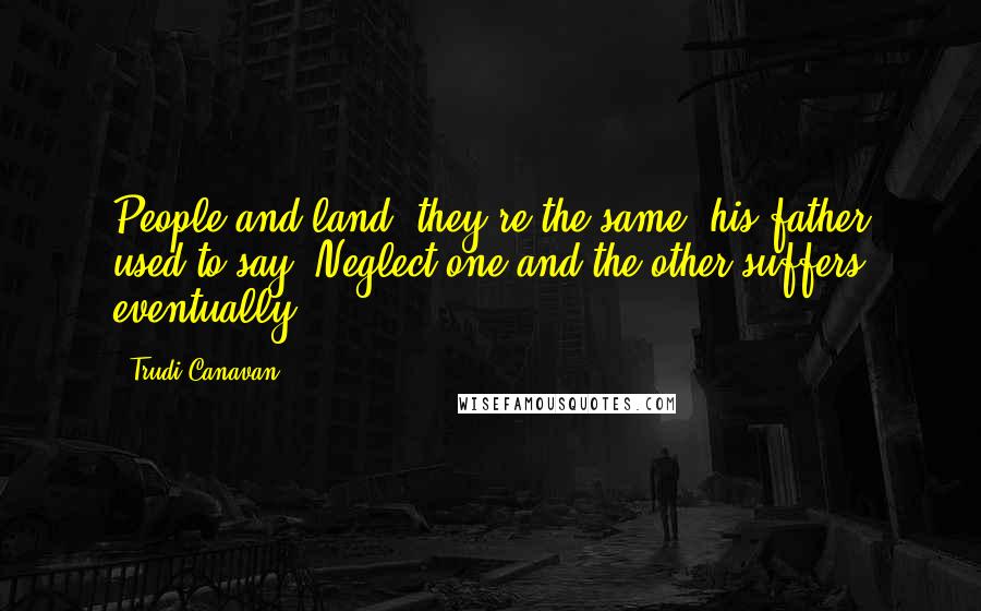 Trudi Canavan Quotes: People and land, they're the same, his father used to say. Neglect one and the other suffers eventually.