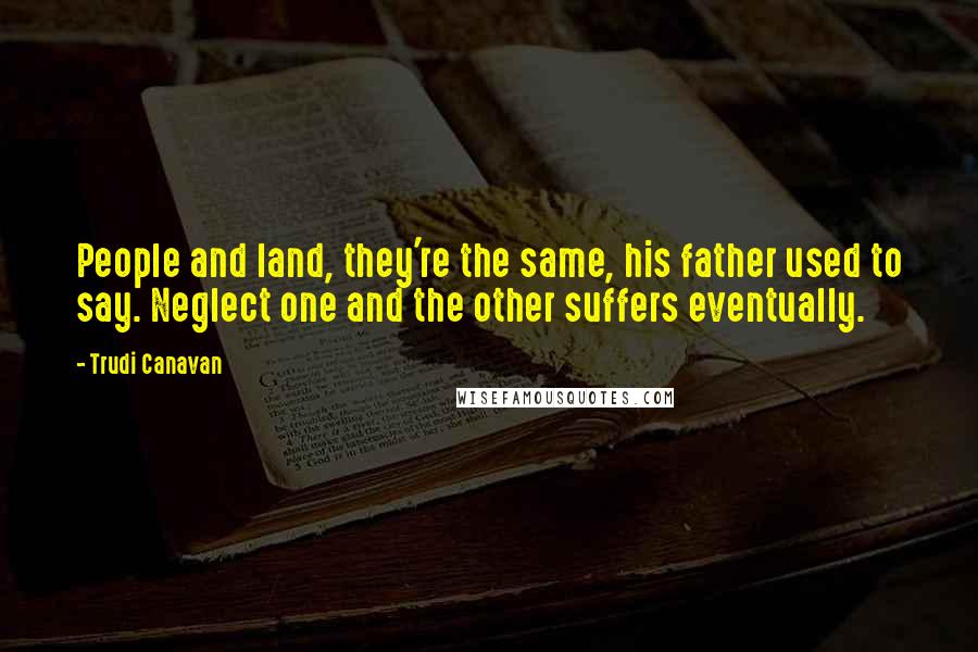 Trudi Canavan Quotes: People and land, they're the same, his father used to say. Neglect one and the other suffers eventually.