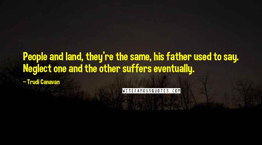 Trudi Canavan Quotes: People and land, they're the same, his father used to say. Neglect one and the other suffers eventually.