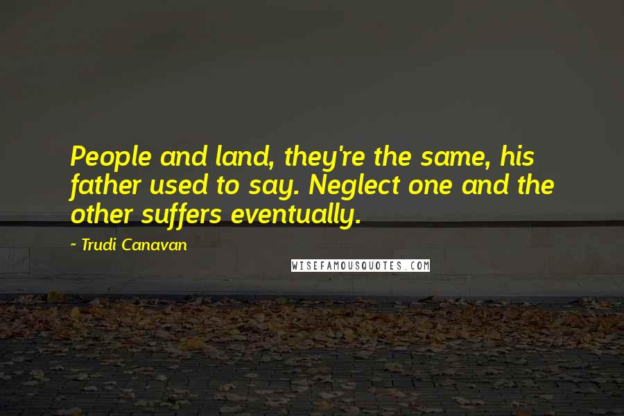 Trudi Canavan Quotes: People and land, they're the same, his father used to say. Neglect one and the other suffers eventually.