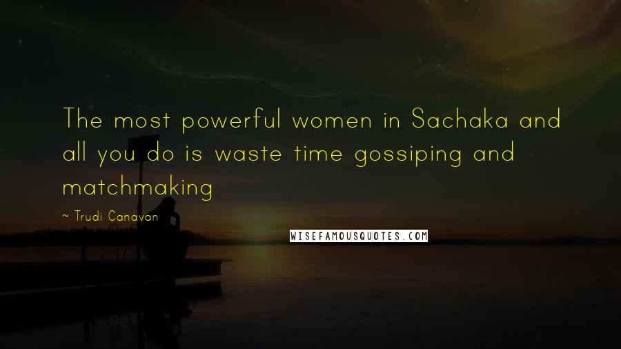 Trudi Canavan Quotes: The most powerful women in Sachaka and all you do is waste time gossiping and matchmaking