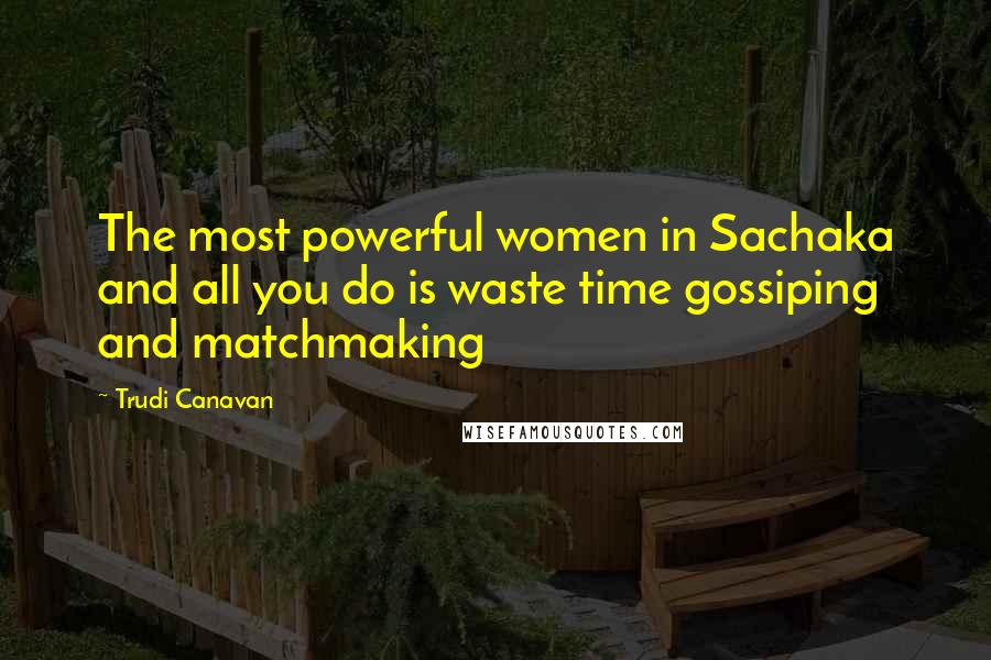 Trudi Canavan Quotes: The most powerful women in Sachaka and all you do is waste time gossiping and matchmaking