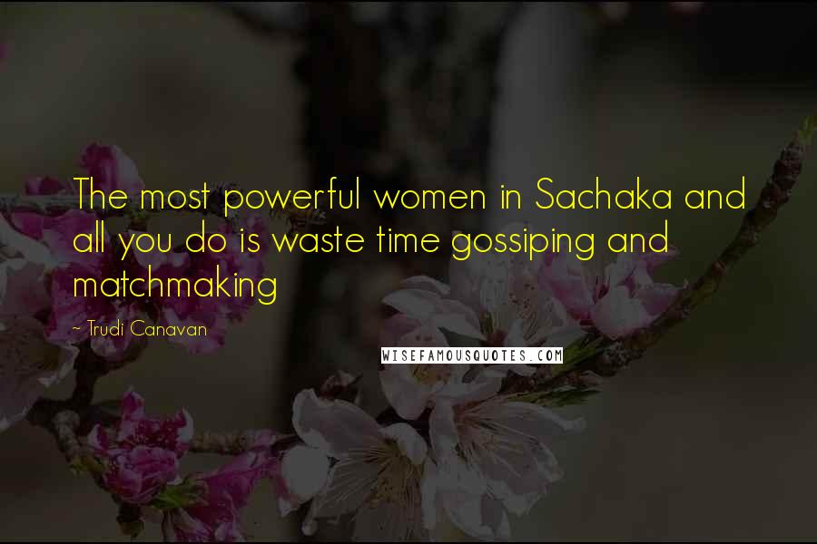 Trudi Canavan Quotes: The most powerful women in Sachaka and all you do is waste time gossiping and matchmaking