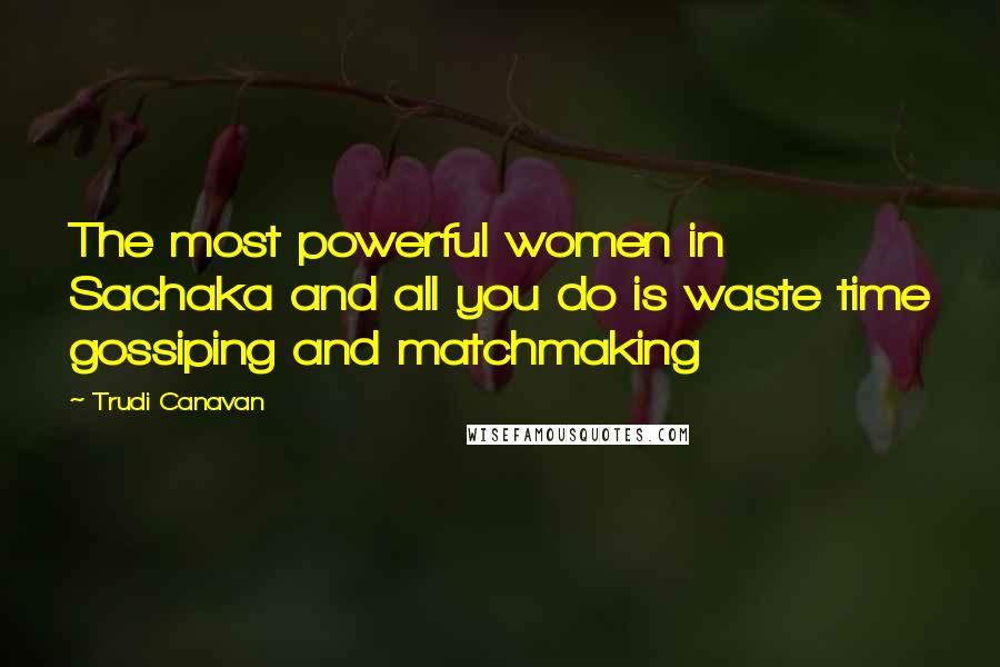 Trudi Canavan Quotes: The most powerful women in Sachaka and all you do is waste time gossiping and matchmaking