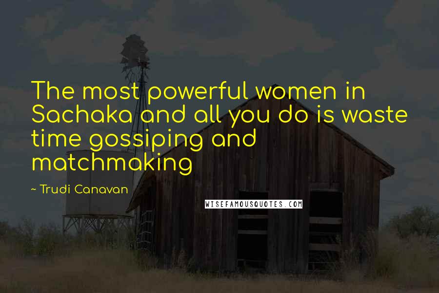 Trudi Canavan Quotes: The most powerful women in Sachaka and all you do is waste time gossiping and matchmaking