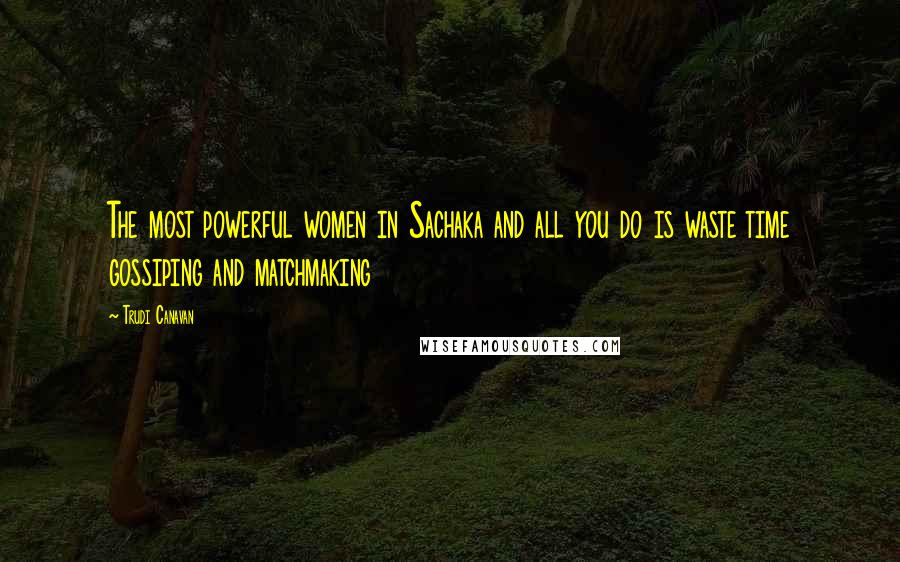 Trudi Canavan Quotes: The most powerful women in Sachaka and all you do is waste time gossiping and matchmaking