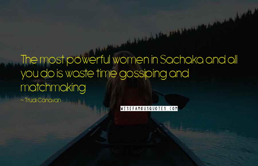 Trudi Canavan Quotes: The most powerful women in Sachaka and all you do is waste time gossiping and matchmaking