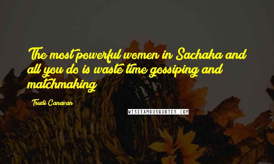 Trudi Canavan Quotes: The most powerful women in Sachaka and all you do is waste time gossiping and matchmaking