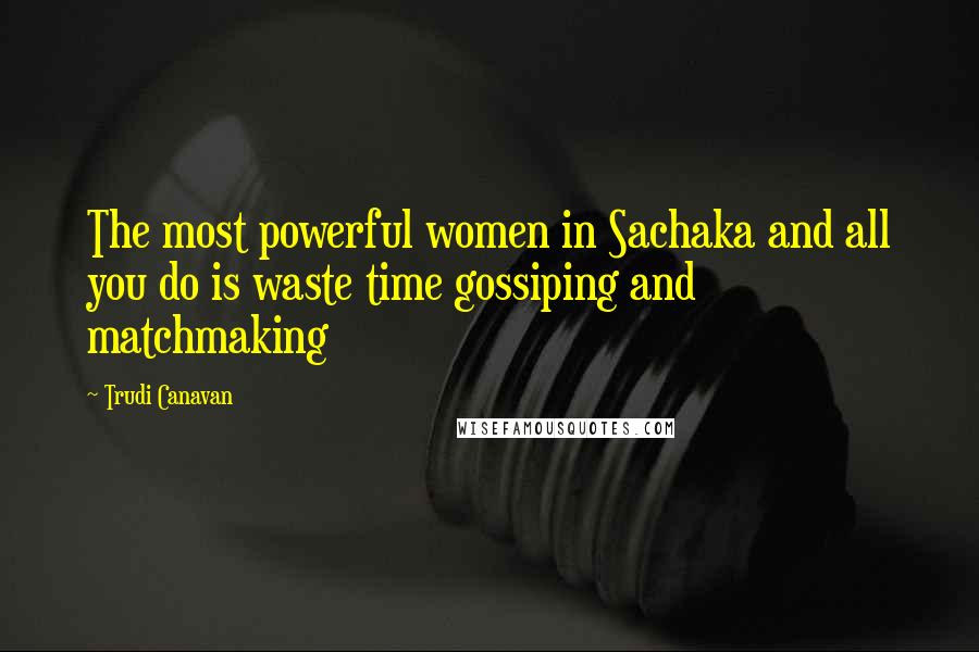 Trudi Canavan Quotes: The most powerful women in Sachaka and all you do is waste time gossiping and matchmaking