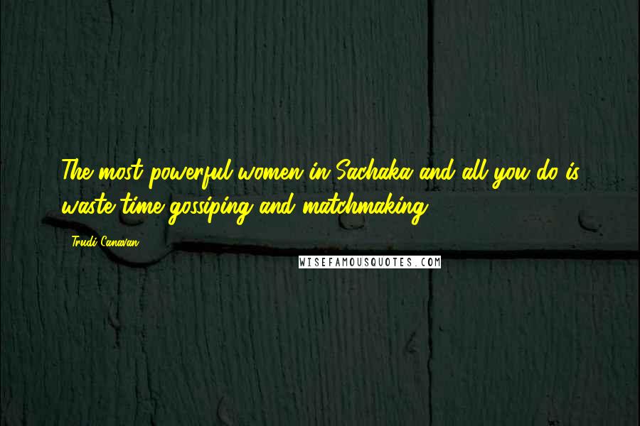 Trudi Canavan Quotes: The most powerful women in Sachaka and all you do is waste time gossiping and matchmaking