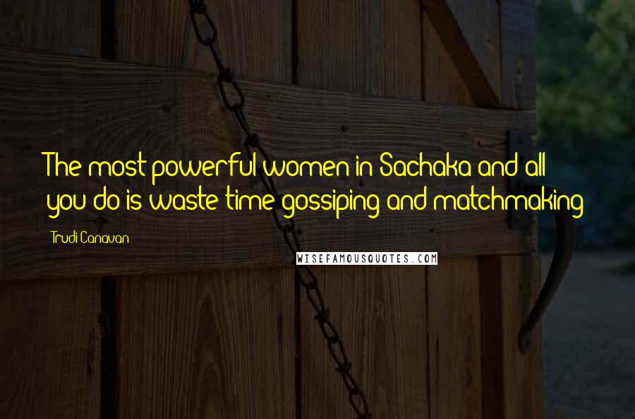 Trudi Canavan Quotes: The most powerful women in Sachaka and all you do is waste time gossiping and matchmaking