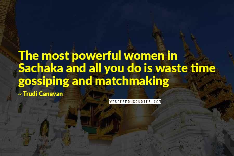 Trudi Canavan Quotes: The most powerful women in Sachaka and all you do is waste time gossiping and matchmaking