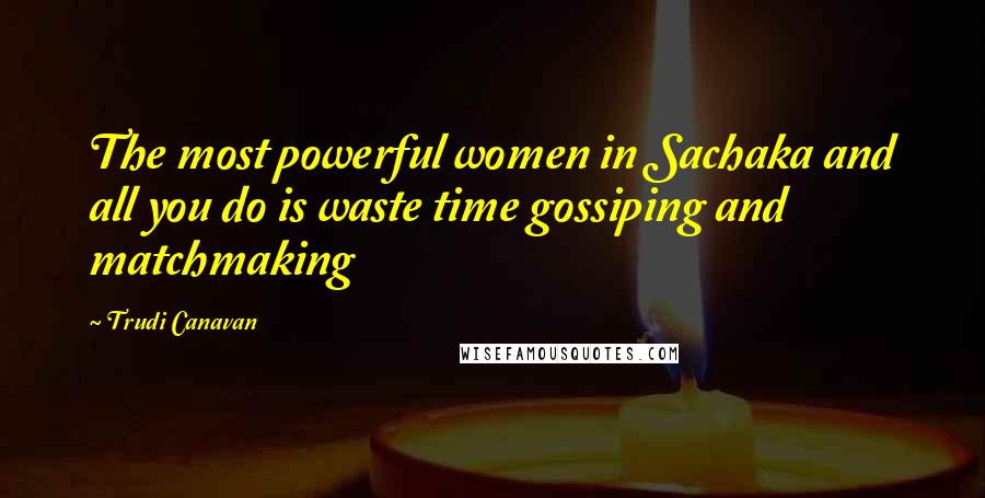 Trudi Canavan Quotes: The most powerful women in Sachaka and all you do is waste time gossiping and matchmaking