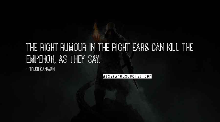 Trudi Canavan Quotes: The right rumour in the right ears can kill the emperor, as they say.