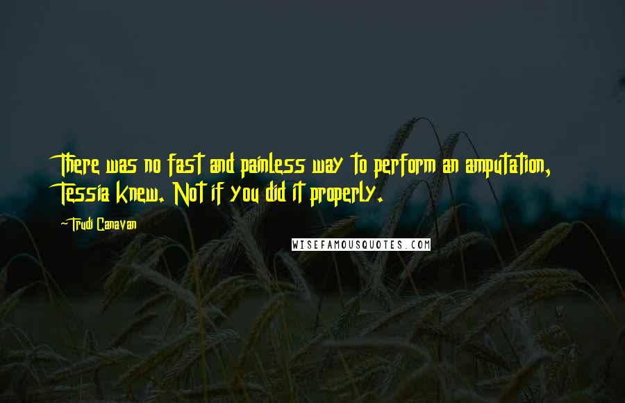 Trudi Canavan Quotes: There was no fast and painless way to perform an amputation, Tessia knew. Not if you did it properly.