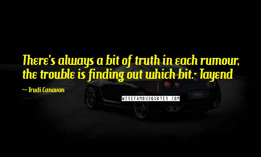 Trudi Canavan Quotes: There's always a bit of truth in each rumour, the trouble is finding out which bit.- Tayend